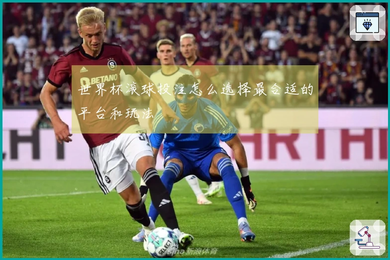 世界杯滚球投注怎么选择最合适的平台和玩法