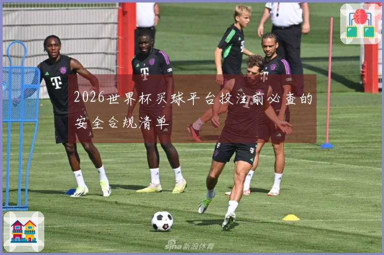 2026世界杯买球平台投注前必查的安全合规清单