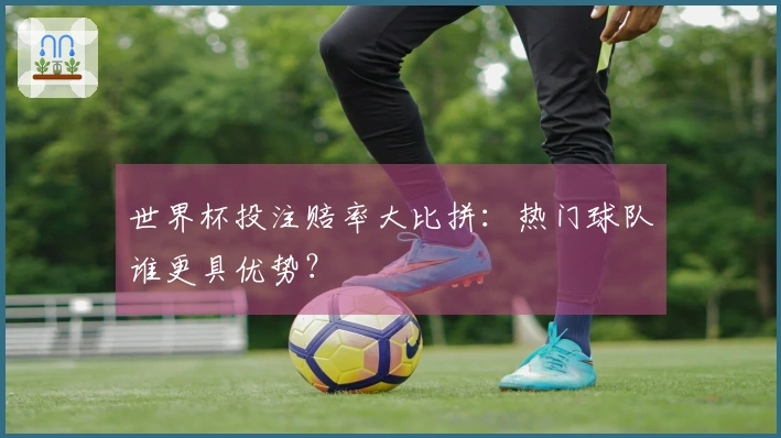 世界杯投注赔率大比拼：热门球队谁更具优势？