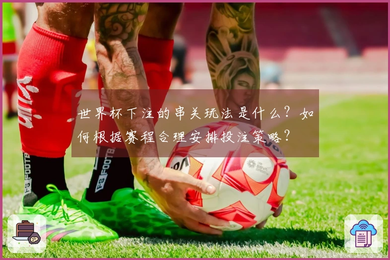 世界杯下注的串关玩法是什么？如何根据赛程合理安排投注策略？