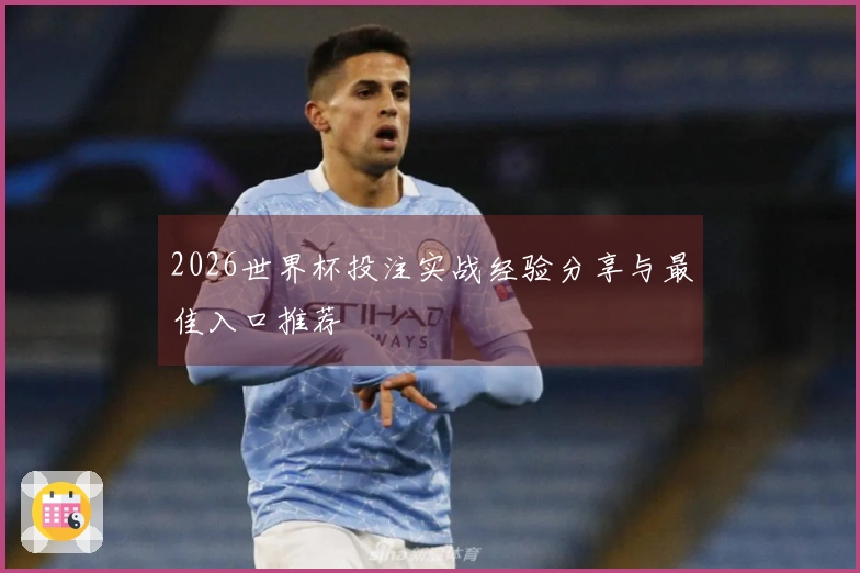 2026世界杯投注实战经验分享与最佳入口推荐