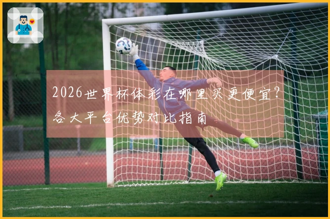 2026世界杯体彩在哪里买更便宜？各大平台优势对比指南
