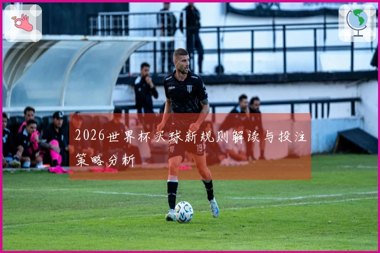 2026世界杯买球新规则解读与投注策略分析