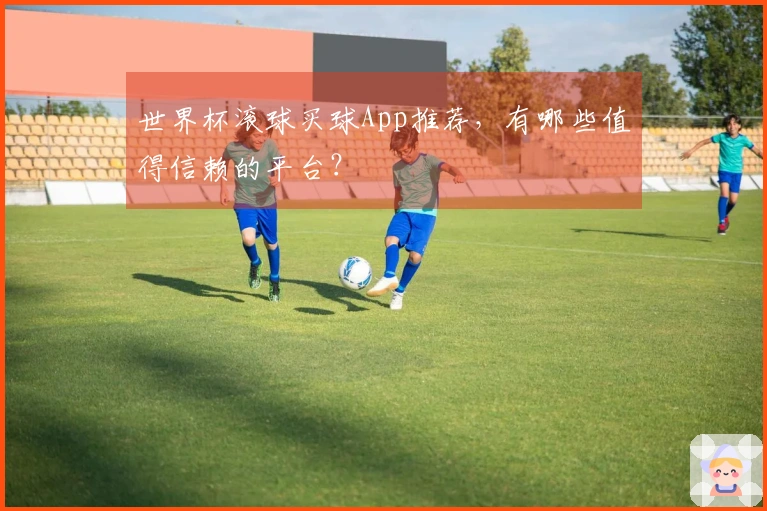 世界杯滚球买球App推荐，有哪些值得信赖的平台？