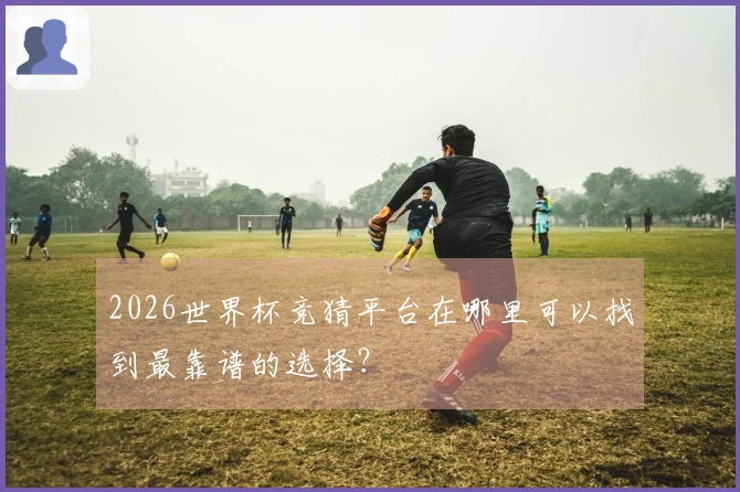 2026世界杯竞猜平台在哪里可以找到最靠谱的选择？
