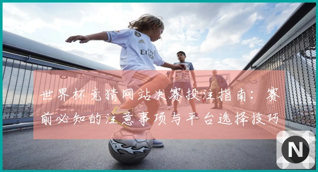 世界杯竞猜网站决赛投注指南：赛前必知的注意事项与平台选择技巧
