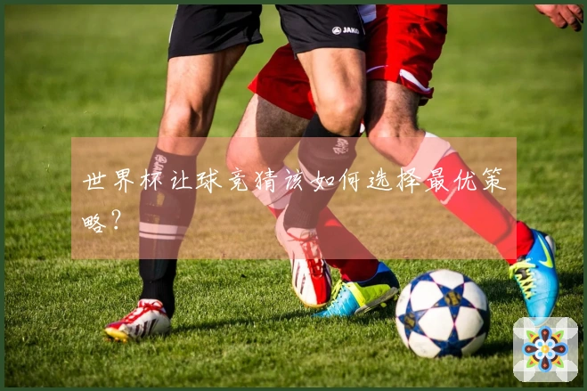 世界杯让球竞猜该如何选择最优策略？